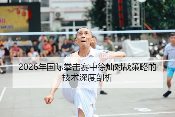 2026年国际拳击赛中徐灿对战策略的技术深度剖析