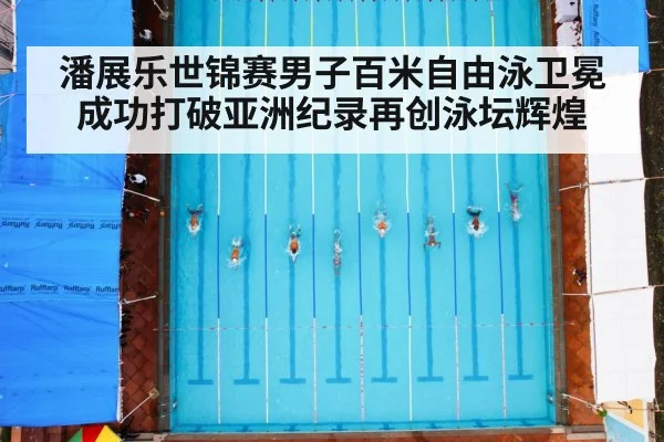 潘展乐世锦赛男子百米自由泳卫冕成功打破亚洲纪录再创泳坛辉煌