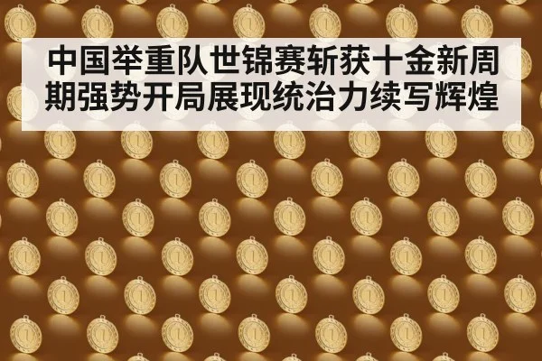 中国举重队世锦赛斩获十金新周期强势开局展现统治力续写辉煌