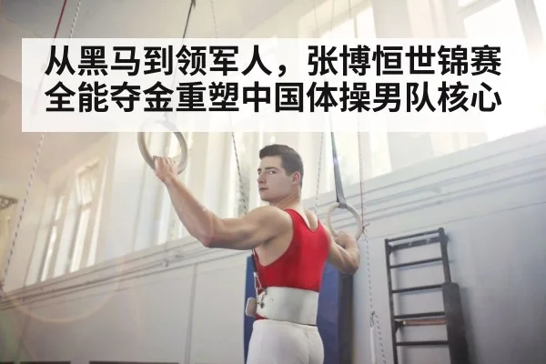 从黑马到领军人,张博恒世锦赛全能夺金重塑中国体操男队核心