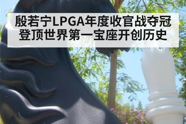 殷若宁LPGA年度收官战夺冠登顶世界第一宝座开创历史