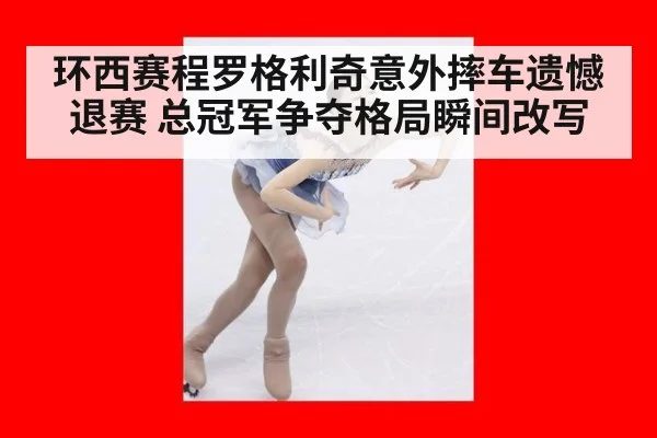环西赛程罗格利奇意外摔车遗憾退赛 总冠军争夺格局瞬间改写