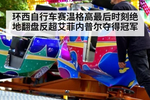 环西自行车赛温格高最后时刻绝地翻盘反超艾菲内普尔夺得冠军